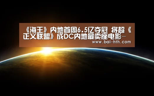 《海王》内地首周6.5亿夺冠 将超《正义联盟》成DC内地最卖座电影-华体会官方网站入口(图1) 华体会官方平台