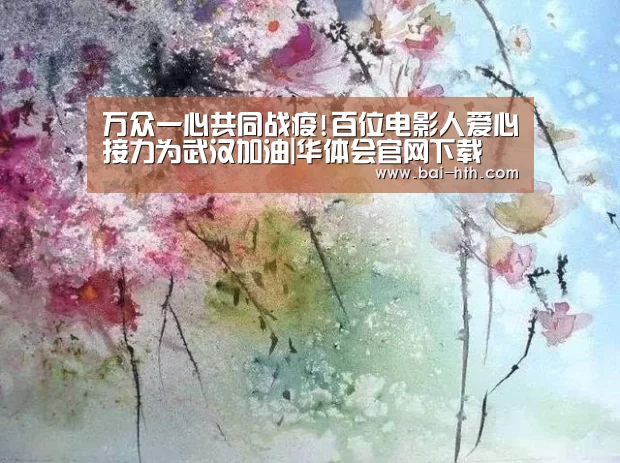 万众一心共同战疫!百位电影人爱心接力为武汉加油|华体会官网下载(图1) 华体会官方平台