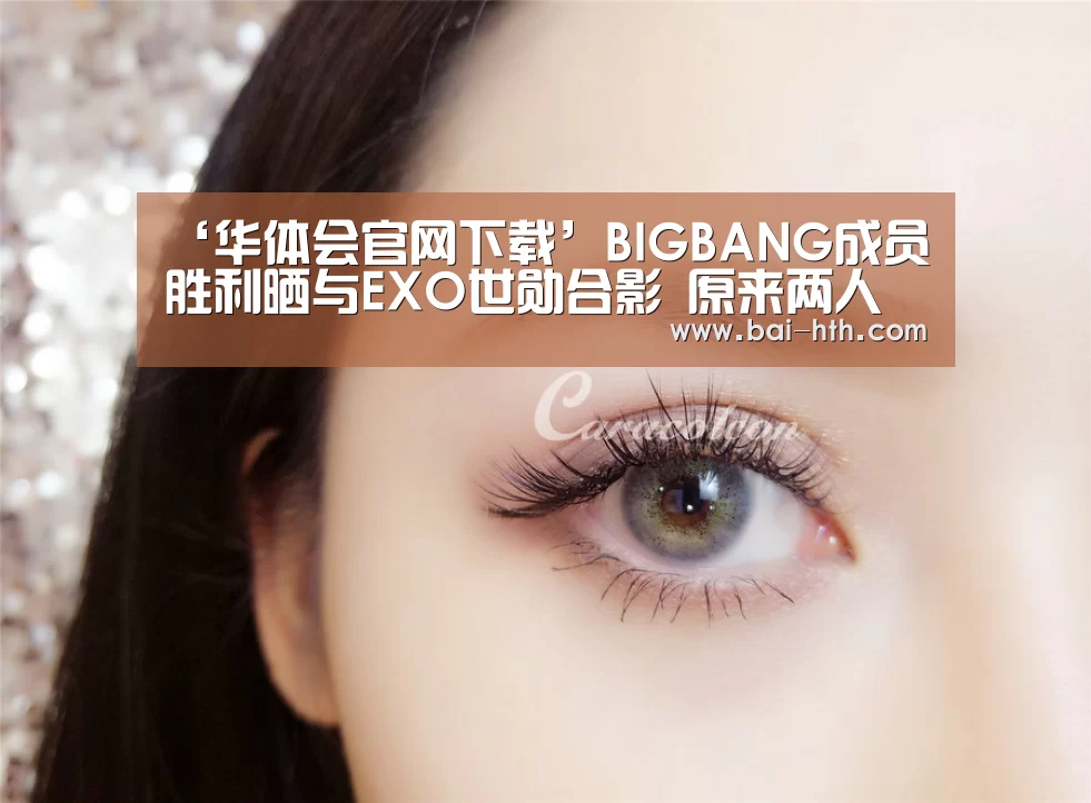 ‘华体会官网下载’BIGBANG成员胜利晒与EXO世勋合影 原来两人已经成为朋友第三年了(图1) 华体会官方网站入口