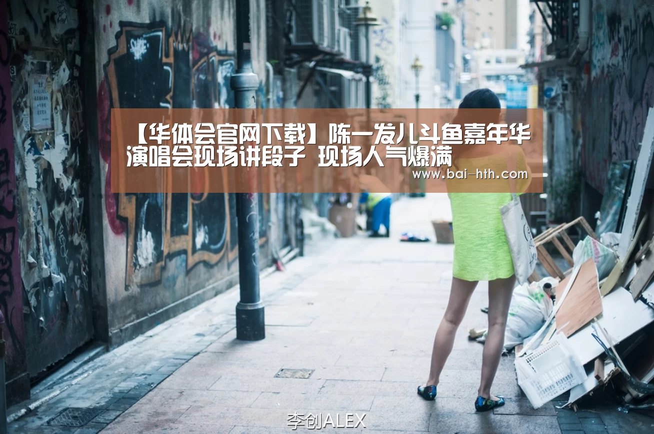 【华体会官网下载】陈一发儿斗鱼嘉年华演唱会现场讲段子 现场人气爆满(图1) 华体会体育app下载